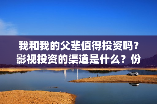我和我的父辈值得投资吗？影视投资的渠道是什么？份额真实吗？(我和我的父辈是啥片)