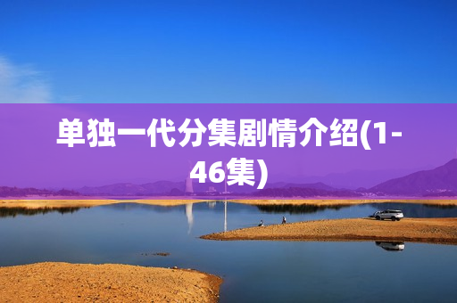 单独一代分集剧情介绍(1-46集)