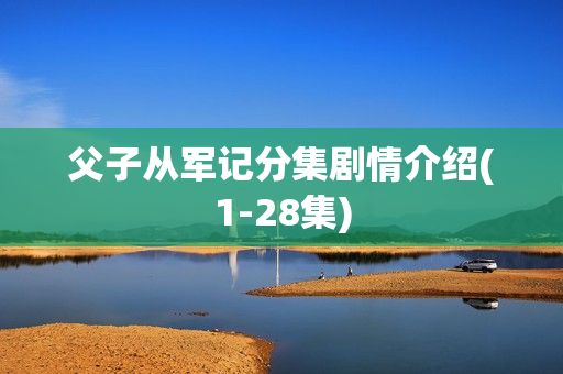 父子从军记分集剧情介绍(1-28集)