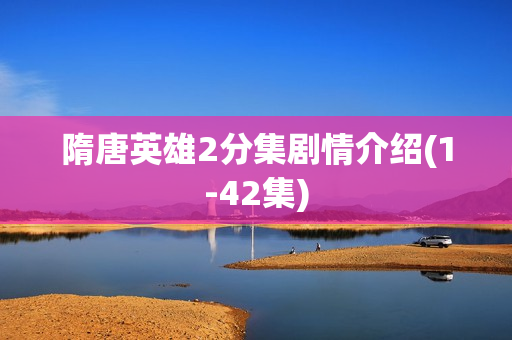 隋唐英雄2分集剧情介绍(1-42集)