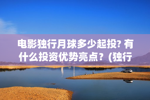 电影独行月球多少起投? 有什么投资优势亮点？(独行月球结局什么意思)