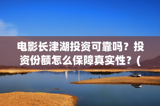 电影长津湖投资可靠吗？投资份额怎么保障真实性？(长津湖这部电影投资了多少钱)