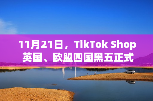 11月21日，TikTok Shop 英国、欧盟四国黑五正式启幕！(11月21日天气)