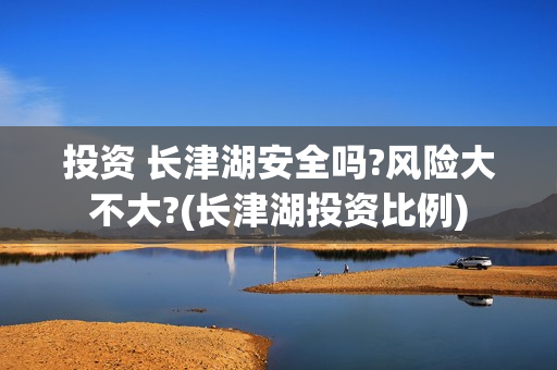投资 长津湖安全吗?风险大不大?(长津湖投资比例)