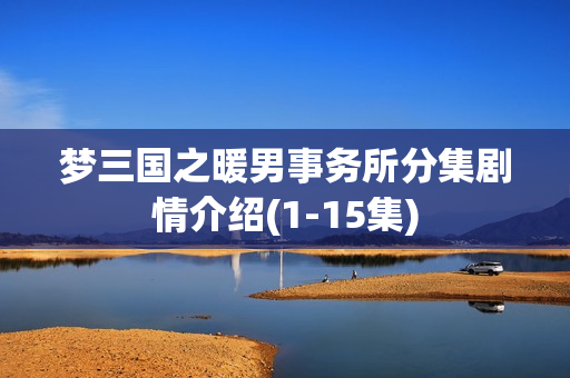 梦三国之暖男事务所分集剧情介绍(1-15集)