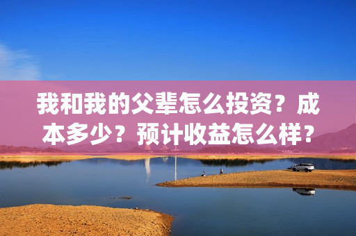 我和我的父辈怎么投资？成本多少？预计收益怎么样？(我和我的父辈怎么写)