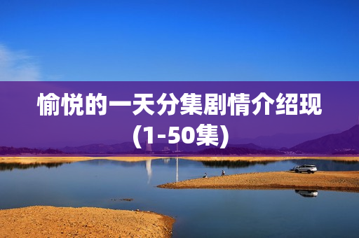 愉悦的一天分集剧情介绍现(1-50集)