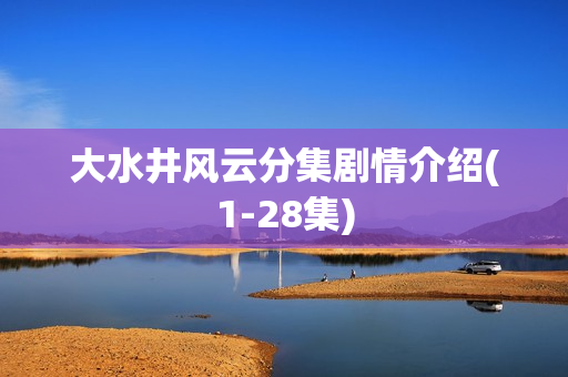 大水井风云分集剧情介绍(1-28集)