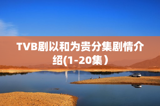 TVB剧以和为贵分集剧情介绍(1-20集）