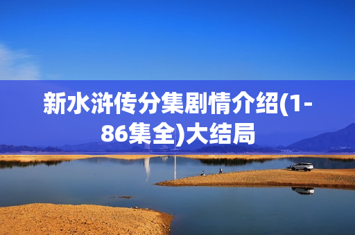 新水浒传分集剧情介绍(1-86集全)大结局