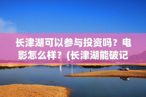 长津湖可以参与投资吗？电影怎么样？(长津湖能破记录吗)