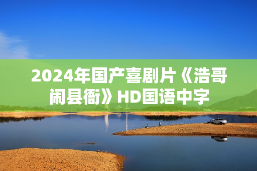2024年国产喜剧片《浩哥闹县衙》HD国语中字