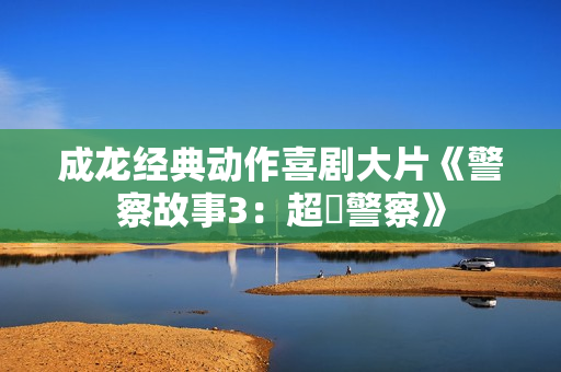 成龙经典动作喜剧大片《警察故事3：超級警察》