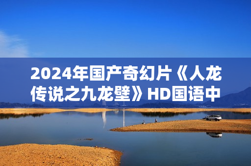 2024年国产奇幻片《人龙传说之九龙壁》HD国语中字