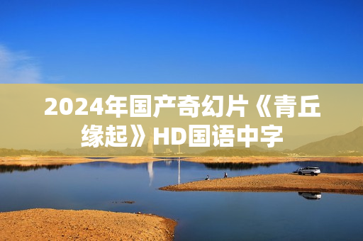 2024年国产奇幻片《青丘缘起》HD国语中字