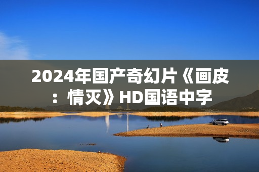 2024年国产奇幻片《画皮：情灭》HD国语中字