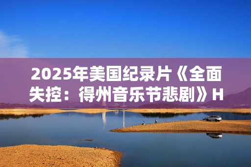 2025年美国纪录片《全面失控：得州音乐节悲剧》HD英语中字