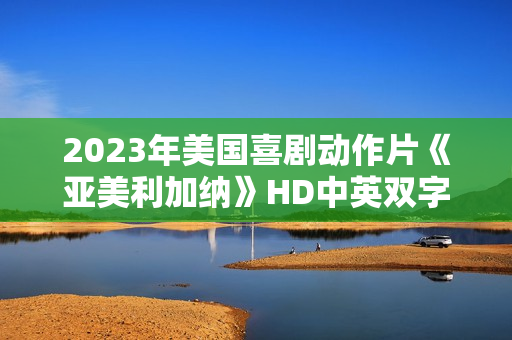 2023年美国喜剧动作片《亚美利加纳》HD中英双字 2023年美国喜剧动作片《亚美利加纳》HD中英双字