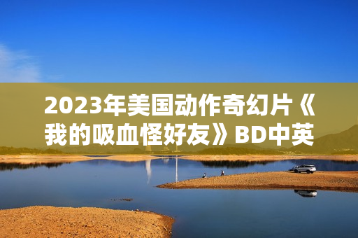 2023年美国动作奇幻片《我的吸血怪好友》BD中英双字
