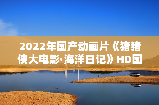 2022年国产动画片《猪猪侠大电影·海洋日记》HD国语中字