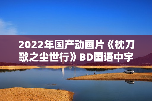 2022年国产动画片《枕刀歌之尘世行》BD国语中字