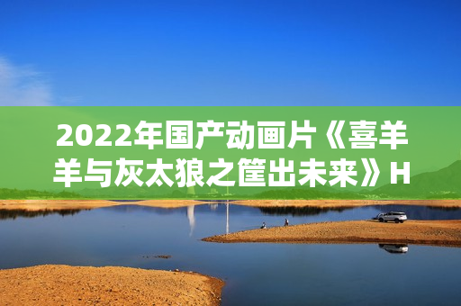 2022年国产动画片《喜羊羊与灰太狼之筐出未来》HD国粤双语双字