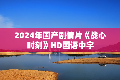 2024年国产剧情片《战心时刻》HD国语中字