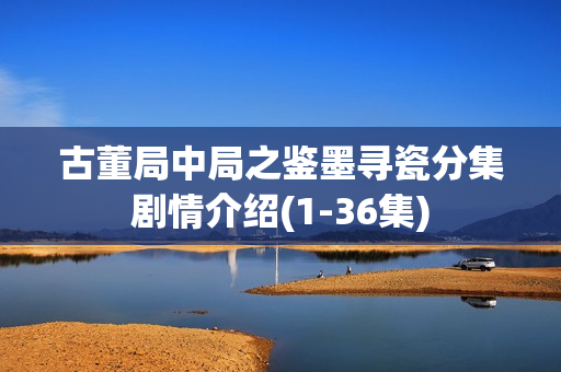 古董局中局之鉴墨寻瓷分集剧情介绍(1-36集)