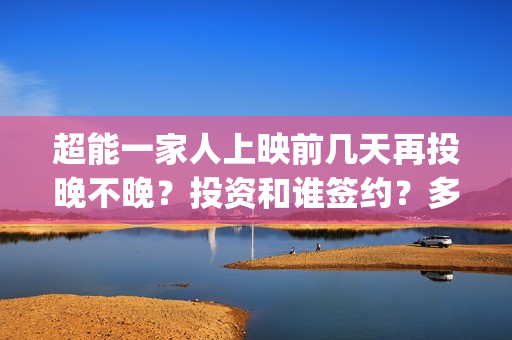 超能一家人上映前几天再投晚不晚？投资和谁签约？多久上映？(超能一家人上映了吗)