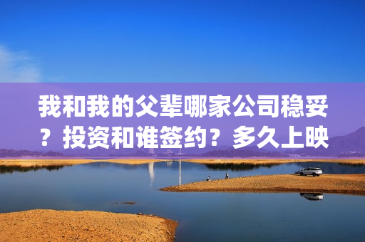 我和我的父辈哪家公司稳妥？投资和谁签约？多久上映？(我和我的父辈哪个)