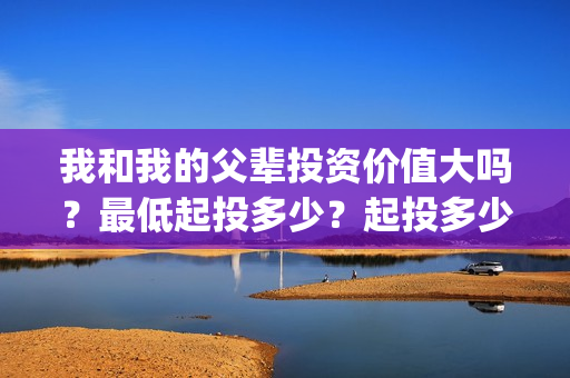 我和我的父辈投资价值大吗？最低起投多少？起投多少？(我和我的父辈 总投资)