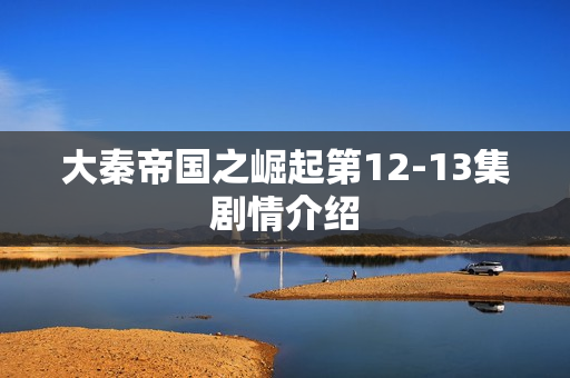 大秦帝国之崛起第12-13集剧情介绍