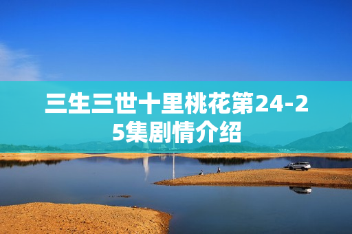 三生三世十里桃花第24-25集剧情介绍