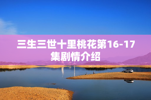 三生三世十里桃花第16-17集剧情介绍