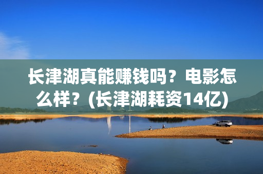 长津湖真能赚钱吗？电影怎么样？(长津湖耗资14亿)