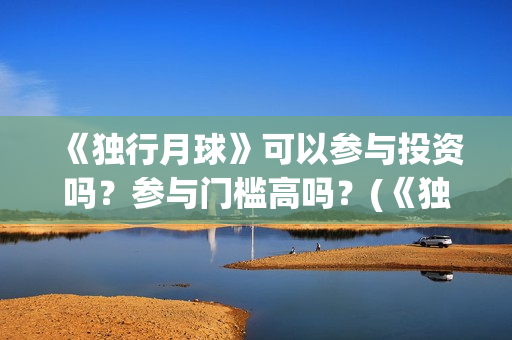 《独行月球》可以参与投资吗？参与门槛高吗？(《独行月球》可以在哪看)