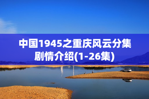 中国1945之重庆风云分集剧情介绍(1-26集)