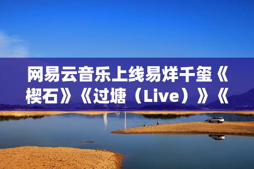 网易云音乐上线易烊千玺《楔石》《过塘（Live）》《四字歌》等音乐作品(网易云音乐上线音乐人年报在哪看)