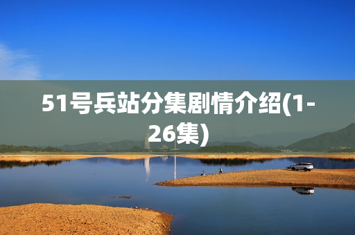 51号兵站分集剧情介绍(1-26集)