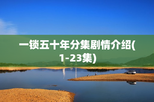 一锁五十年分集剧情介绍(1-23集)