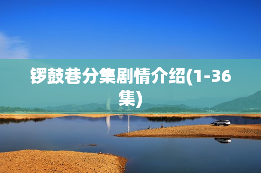 锣鼓巷分集剧情介绍(1-36集)