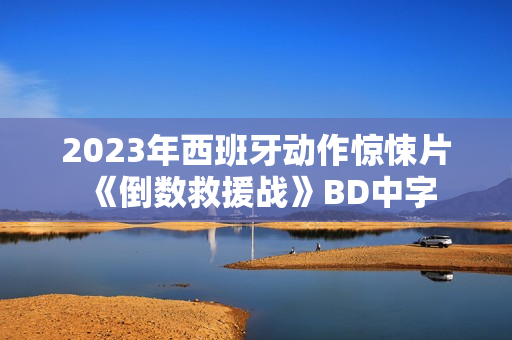 2023年西班牙动作惊悚片《倒数救援战》BD中字
