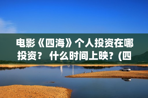 电影《四海》个人投资在哪投资？ 什么时间上映？(四海是什么电影)