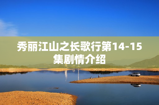 秀丽江山之长歌行第14-15集剧情介绍