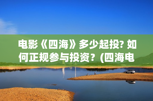 电影《四海》多少起投? 如何正规参与投资？(四海电影预告)