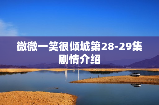 微微一笑很倾城第28-29集剧情介绍