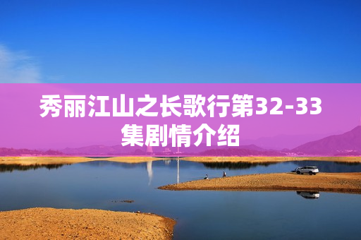 秀丽江山之长歌行第32-33集剧情介绍