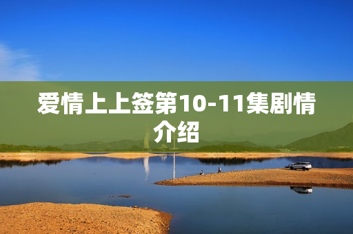 爱情上上签第10-11集剧情介绍