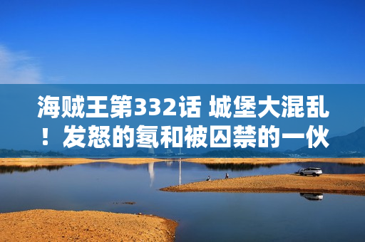 海贼王第332话 城堡大混乱！发怒的氡和被囚禁的一伙