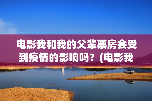 电影我和我的父辈票房会受到疫情的影响吗？(电影我和我的父辈演员表)